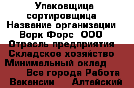 Упаковщица-сортировщица › Название организации ­ Ворк Форс, ООО › Отрасль предприятия ­ Складское хозяйство › Минимальный оклад ­ 25 000 - Все города Работа » Вакансии   . Алтайский край,Алейск г.